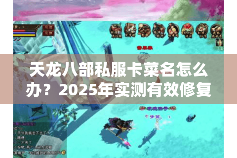天龙八部私服卡菜名怎么办？2025年实测有效修复方案