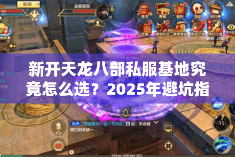 新开天龙八部私服基地究竟怎么选？2025年避坑指南全解析
