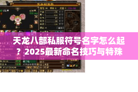 天龙八部私服符号名字怎么起?2025最新命名技巧与特殊符号库 天龙八部私服符号名字怎么起?2025最新命名技巧与特殊符号库