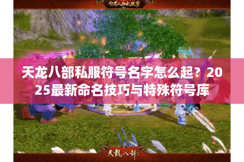 天龙八部私服符号名字怎么起？2025最新命名技巧与特殊符号库