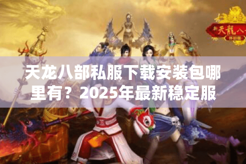 天龙八部私服下载安装包哪里有？2025年最新稳定服务器推荐