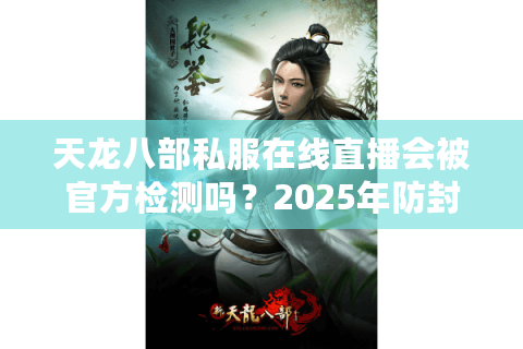 天龙八部私服在线直播会被官方检测吗？2025年防封号实操指南
