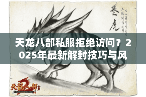 天龙八部私服拒绝访问？2025年最新解封技巧与风险预警