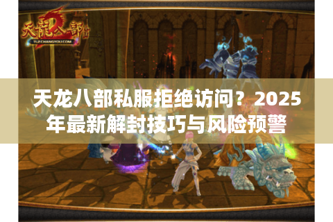 天龙八部私服拒绝访问？2025年最新解封技巧与风险预警