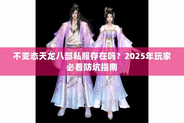 不变态天龙八部私服存在吗?2025年玩家必看防坑指南 不变态天龙八部私服存在吗?2025年玩家必看防坑指南