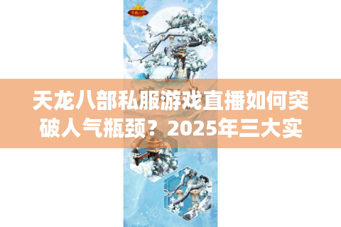 天龙八部私服游戏直播如何突破人气瓶颈?2025年三大实战技巧揭秘 天龙八部私服游戏直播如何突破人气瓶颈?2025年三大实战技巧揭秘