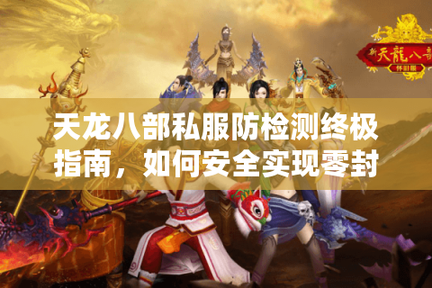 天龙八部私服防检测终极指南,如何安全实现零封号畅玩? 天龙八部私服防检测终极指南,如何安全实现零封号畅玩?