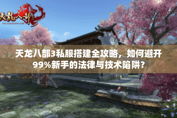 天龙八部3私服搭建全攻略，如何避开99%新手的法律与技术陷阱？