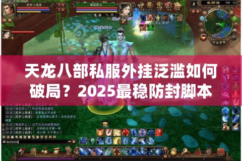 天龙八部私服外挂泛滥如何破局？2025最稳防封脚本实测