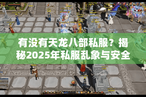 有没有天龙八部私服？揭秘2025年私服乱象与安全玩法指南