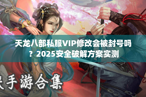 天龙八部私服VIP修改会被封号吗？2025安全破解方案实测