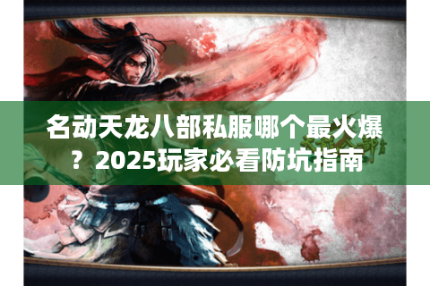 名动天龙八部私服哪个最火爆？2025玩家必看防坑指南