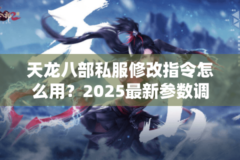 天龙八部私服修改指令怎么用？2025最新参数调校教程