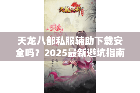 天龙八部私服辅助下载安全吗？2025最新避坑指南