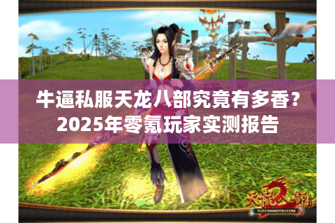 牛逼私服天龙八部究竟有多香?2025年零氪玩家实测报告 牛逼私服天龙八部究竟有多香?2025年零氪玩家实测报告