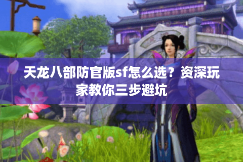 天龙八部防官版sf怎么选？资深玩家教你三步避坑