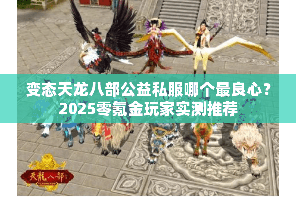 变态天龙八部公益私服哪个最良心?2025零氪金玩家实测推荐 变态天龙八部公益私服哪个最良心?2025零氪金玩家实测推荐