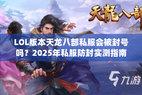 LOL版本天龙八部私服会被封号吗？2025年私服防封实测指南