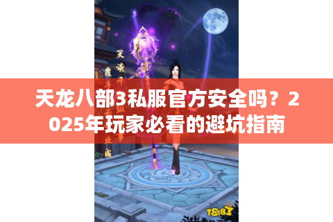 天龙八部3私服官方安全吗?2025年玩家必看的避坑指南 天龙八部3私服官方安全吗?2025年玩家必看的避坑指南