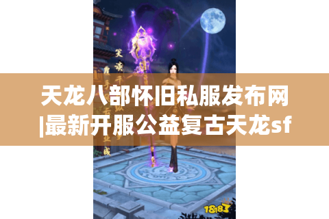 天龙八部怀旧私服发布网|最新开服公益复古天龙sf_经典怀旧服长期稳定推荐