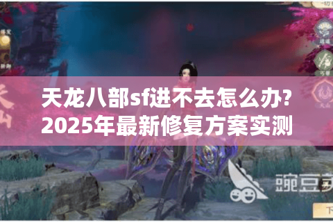 天龙八部sf进不去怎么办?2025年最新修复方案实测