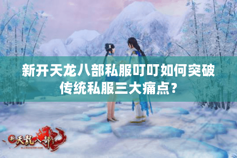 新开天龙八部私服叮叮如何突破传统私服三大痛点？