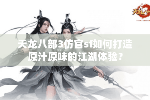 天龙八部3仿官sf如何打造原汁原味的江湖体验？