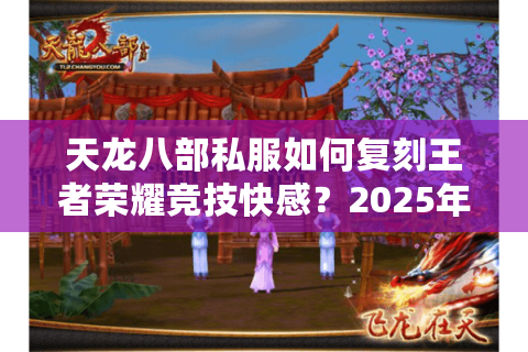 天龙八部私服如何复刻王者荣耀竞技快感？2025年跨服团战实测报告