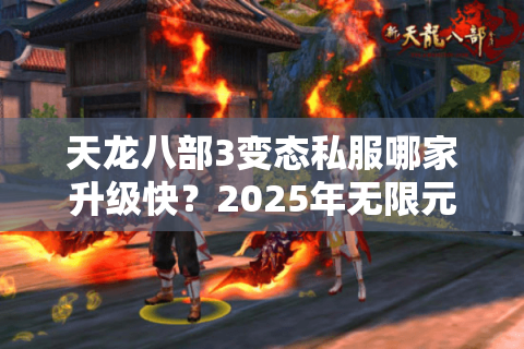 天龙八部3变态私服哪家升级快？2025年无限元宝服防坑指南