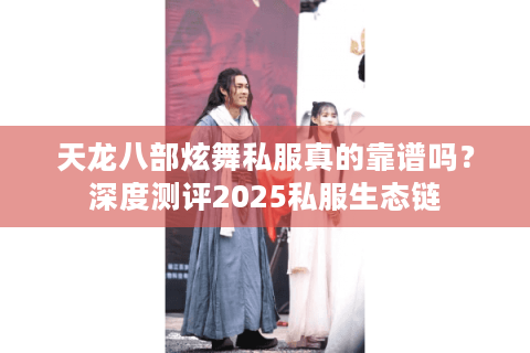 天龙八部炫舞私服真的靠谱吗？深度测评2025私服生态链