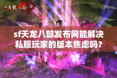 sf天龙八部发布网能解决私服玩家的版本焦虑吗？实测数据揭秘真相