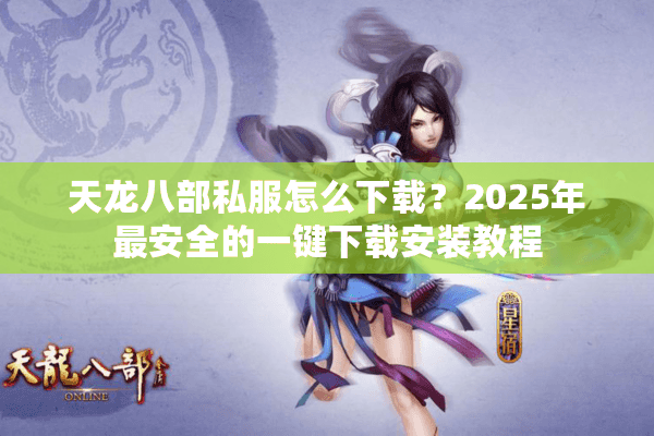 天龙八部私服怎么下载?2025年最安全的一键下载安装教程 天龙八部私服怎么下载?2025年最安全的一键下载安装教程