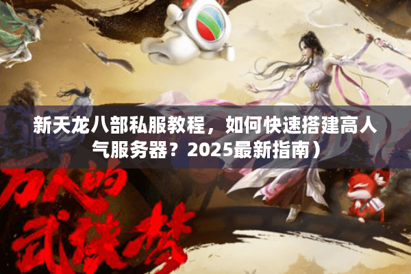 新天龙八部私服教程，如何快速搭建高人气服务器？2025最新指南）