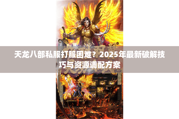 天龙八部私服打服困难？2025年最新破解技巧与资源调配方案