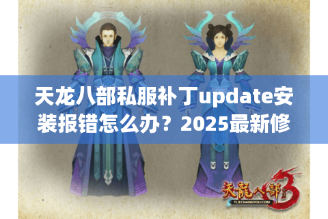 天龙八部私服补丁update安装报错怎么办?2025最新修复指南 天龙八部私服补丁update安装报错怎么办?2025最新修复指南
