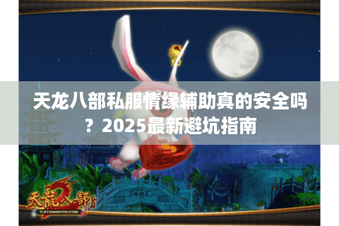 天龙八部私服情缘辅助真的安全吗？2025最新避坑指南
