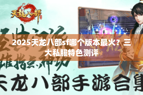 2025天龙八部sf哪个版本最火？三大私服特色测评