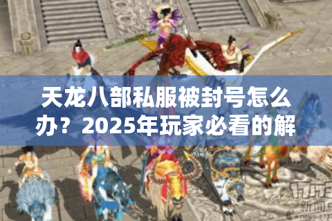 天龙八部私服被封号怎么办?2025年玩家必看的解封指南 天龙八部私服被封号怎么办?2025年玩家必看的解封指南