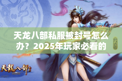 天龙八部私服被封号怎么办?2025年玩家必看的解封指南 天龙八部私服被封号怎么办?2025年玩家必看的解封指南