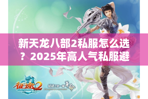 新天龙八部2私服怎么选？2025年高人气私服避坑指南