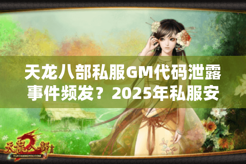 天龙八部私服GM代码泄露事件频发？2025年私服安全防护终极指南