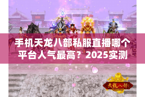 手机天龙八部私服直播哪个平台人气最高?2025实测榜单揭晓 手机天龙八部私服直播哪个平台人气最高?2025实测榜单揭晓