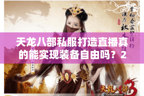 天龙八部私服打造直播真的能实现装备自由吗？2025年玩家必看的避坑指南