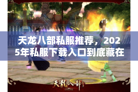 天龙八部私服推荐,2025年私服下载入口到底藏在哪? 天龙八部私服推荐,2025年私服下载入口到底藏在哪?