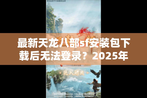 最新天龙八部sf安装包下载后无法登录？2025年防封技巧实测