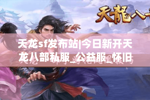 天龙sf发布站|今日新开天龙八部私服_公益服_怀旧复古天龙sf大全