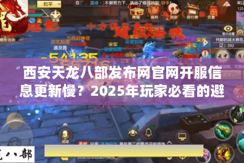 西安天龙八部发布网官网开服信息更新慢？2025年玩家必看的避坑指南