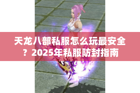 天龙八部私服怎么玩最安全?2025年私服防封指南 天龙八部私服怎么玩最安全?2025年私服防封指南