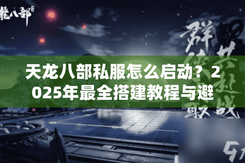 天龙八部私服怎么启动？2025年最全搭建教程与避坑指南