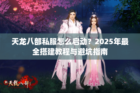 天龙八部私服怎么启动？2025年最全搭建教程与避坑指南